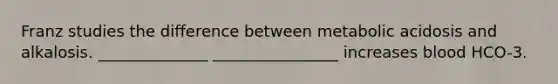 Franz studies the difference between metabolic acidosis and alkalosis. ______________ ________________ increases blood HCO-3.