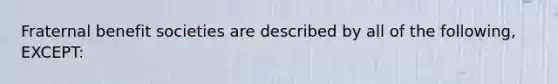 Fraternal benefit societies are described by all of the following, EXCEPT: