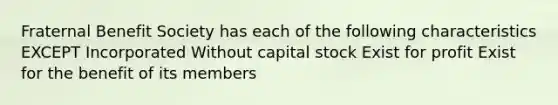 Fraternal Benefit Society has each of the following characteristics EXCEPT Incorporated Without capital stock Exist for profit Exist for the benefit of its members