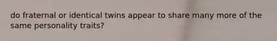 do fraternal or identical twins appear to share many more of the same personality traits?