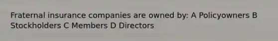 Fraternal insurance companies are owned by: A Policyowners B Stockholders C Members D Directors