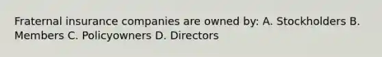 Fraternal insurance companies are owned by: A. Stockholders B. Members C. Policyowners D. Directors