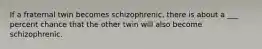 If a fraternal twin becomes schizophrenic, there is about a ___ percent chance that the other twin will also become schizophrenic.