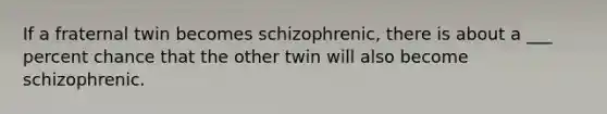 If a fraternal twin becomes schizophrenic, there is about a ___ percent chance that the other twin will also become schizophrenic.