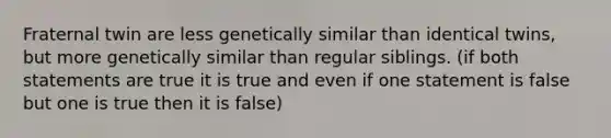 Fraternal twin are less genetically similar than identical twins, but more genetically similar than regular siblings. (if both statements are true it is true and even if one statement is false but one is true then it is false)