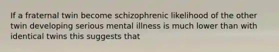 If a fraternal twin become schizophrenic likelihood of the other twin developing serious mental illness is much lower than with identical twins this suggests that