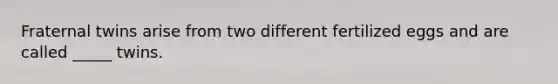 Fraternal twins arise from two different fertilized eggs and are called _____ twins.