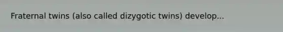 Fraternal twins (also called dizygotic twins) develop...