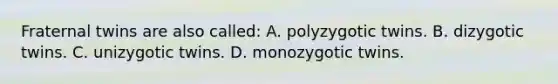 Fraternal twins are also called: A. polyzygotic twins. B. dizygotic twins. C. unizygotic twins. D. monozygotic twins.