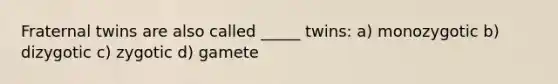 Fraternal twins are also called _____ twins: a) monozygotic b) dizygotic c) zygotic d) gamete