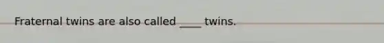 Fraternal twins are also called ____ twins.