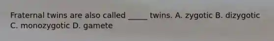 Fraternal twins are also called _____ twins. A. zygotic B. dizygotic C. monozygotic D. gamete