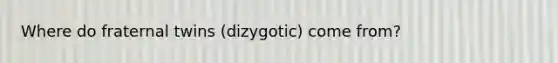 Where do fraternal twins (dizygotic) come from?