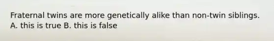 Fraternal twins are more genetically alike than non-twin siblings. A. this is true B. this is false