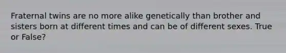 Fraternal twins are no more alike genetically than brother and sisters born at different times and can be of different sexes. True or False?