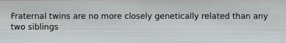 Fraternal twins are no more closely genetically related than any two siblings