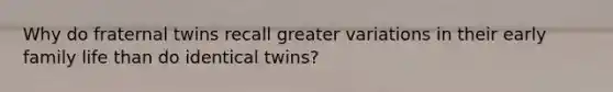 Why do fraternal twins recall greater variations in their early family life than do identical twins?