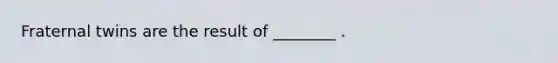 Fraternal twins are the result of ________ .