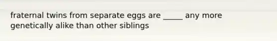 fraternal twins from separate eggs are _____ any more genetically alike than other siblings