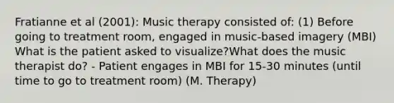 Fratianne et al (2001): Music therapy consisted of: (1) Before going to treatment room, engaged in music-based imagery (MBI) What is the patient asked to visualize?What does the music therapist do? - Patient engages in MBI for 15-30 minutes (until time to go to treatment room) (M. Therapy)