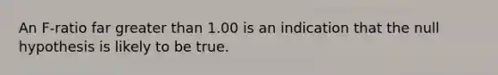 An F-ratio far <a href='https://www.questionai.com/knowledge/ktgHnBD4o3-greater-than' class='anchor-knowledge'>greater than</a> 1.00 is an indication that the null hypothesis is likely to be true.