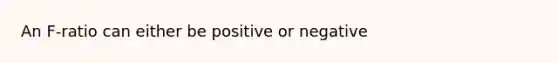 An F-ratio can either be positive or negative