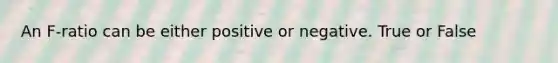 An F-ratio can be either positive or negative. True or False