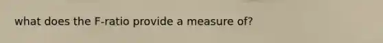 what does the F-ratio provide a measure of?