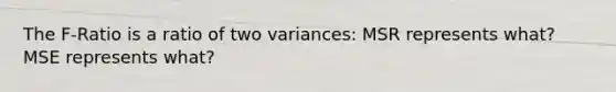 The F-Ratio is a ratio of two variances: MSR represents what? MSE represents what?