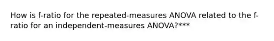 How is f-ratio for the repeated-measures ANOVA related to the f-ratio for an independent-measures ANOVA?***