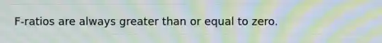 ​F-ratios are always greater than or equal to zero.