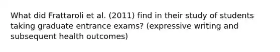 What did Frattaroli et al. (2011) find in their study of students taking graduate entrance exams? (expressive writing and subsequent health outcomes)