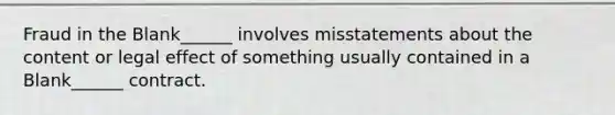 Fraud in the Blank______ involves misstatements about the content or legal effect of something usually contained in a Blank______ contract.