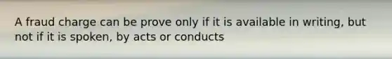 A fraud charge can be prove only if it is available in writing, but not if it is spoken, by acts or conducts