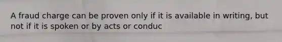 A fraud charge can be proven only if it is available in writing, but not if it is spoken or by acts or conduc