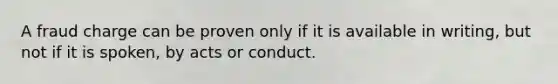 A fraud charge can be proven only if it is available in writing, but not if it is spoken, by acts or conduct.