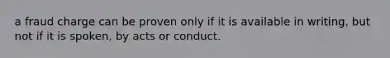 a fraud charge can be proven only if it is available in writing, but not if it is spoken, by acts or conduct.