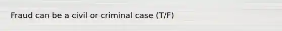 Fraud can be a civil or criminal case (T/F)