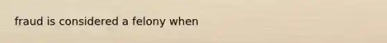 fraud is considered a felony when