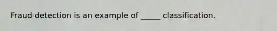 Fraud detection is an example of _____ classification.