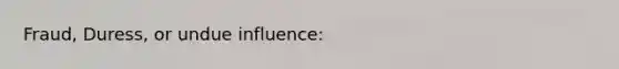 Fraud, Duress, or undue influence: