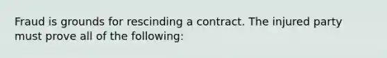 Fraud is grounds for rescinding a contract. The injured party must prove all of the following: