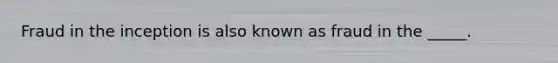 Fraud in the inception is also known as fraud in the​ _____.