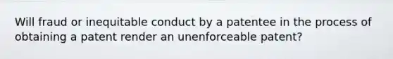 Will fraud or inequitable conduct by a patentee in the process of obtaining a patent render an unenforceable patent?