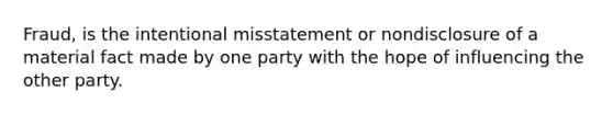 Fraud, is the intentional misstatement or nondisclosure of a material fact made by one party with the hope of influencing the other party.