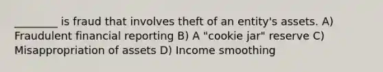 ________ is fraud that involves theft of an entity's assets. A) Fraudulent financial reporting B) A "cookie jar" reserve C) Misappropriation of assets D) Income smoothing