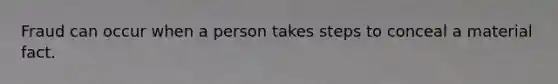 Fraud can occur when a person takes steps to conceal a material fact.