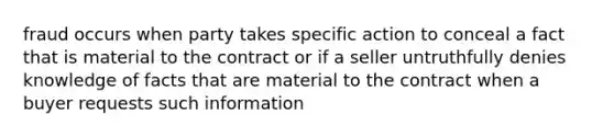 fraud occurs when party takes specific action to conceal a fact that is material to the contract or if a seller untruthfully denies knowledge of facts that are material to the contract when a buyer requests such information