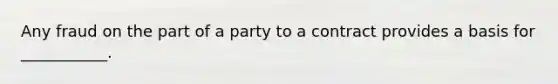 Any fraud on the part of a party to a contract provides a basis for ___________.