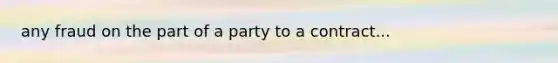 any fraud on the part of a party to a contract...